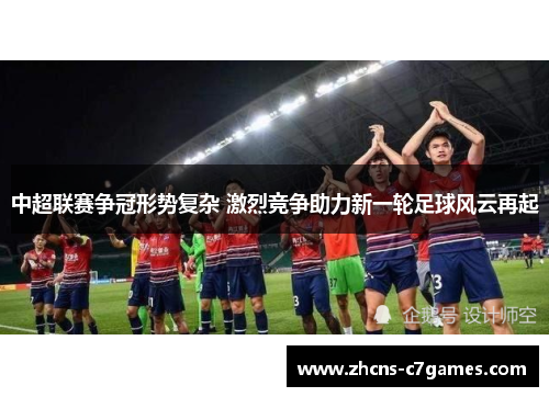 中超联赛争冠形势复杂 激烈竞争助力新一轮足球风云再起