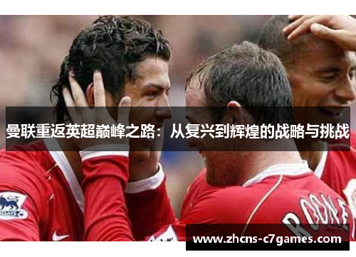 曼联重返英超巅峰之路:从复兴到辉煌的战略与挑战 曼联重返英超巅峰之路:从复兴到辉煌的战略与挑战