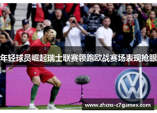 年轻球员崛起瑞士联赛领跑欧战赛场表现抢眼 年轻球员崛起瑞士联赛领跑欧战赛场表现抢眼