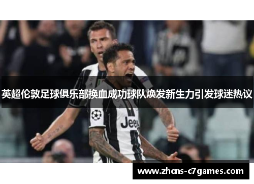 英超伦敦足球俱乐部换血成功球队焕发新生力引发球迷热议