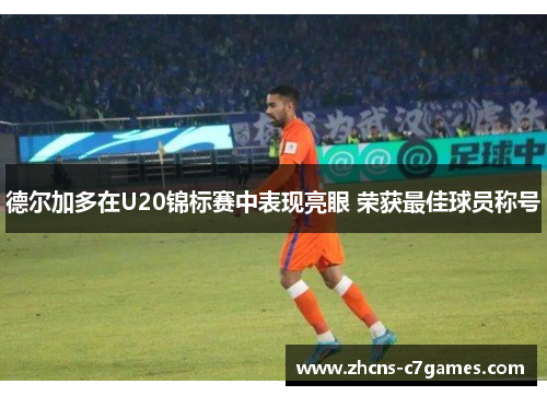 德尔加多在U20锦标赛中表现亮眼 荣获最佳球员称号