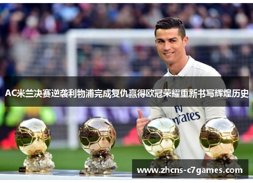 AC米兰决赛逆袭利物浦完成复仇赢得欧冠荣耀重新书写辉煌历史 AC米兰决赛逆袭利物浦完成复仇赢得欧冠荣耀重新书写辉煌历史