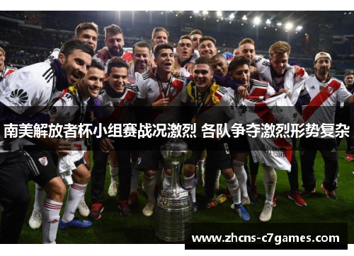 南美解放者杯小组赛战况激烈 各队争夺激烈形势复杂