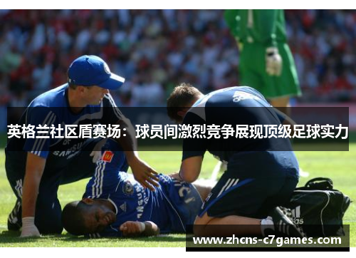 英格兰社区盾赛场：球员间激烈竞争展现顶级足球实力
