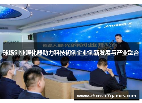球场创业孵化器助力科技初创企业创新发展与产业融合 球场创业孵化器助力科技初创企业创新发展与产业融合
