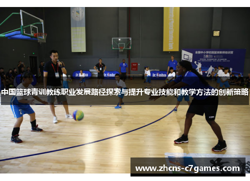 中国篮球青训教练职业发展路径探索与提升专业技能和教学方法的创新策略 中国篮球青训教练职业发展路径探索与提升专业技能和教学方法的创新策略