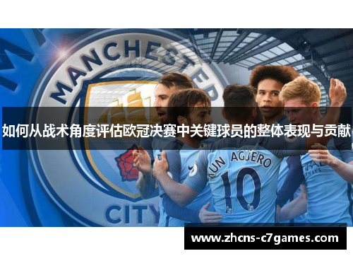 如何从战术角度评估欧冠决赛中关键球员的整体表现与贡献