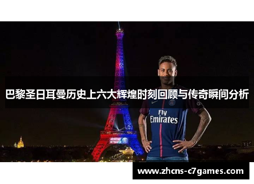 巴黎圣日耳曼历史上六大辉煌时刻回顾与传奇瞬间分析