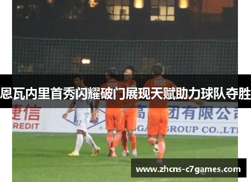 恩瓦内里首秀闪耀破门展现天赋助力球队夺胜