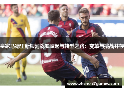 皇家马德里新银河战舰崛起与转型之路：变革与挑战并存