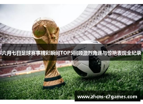 六月七日足球赛事精彩瞬间TOP5回顾激烈角逐与惊艳表现全纪录