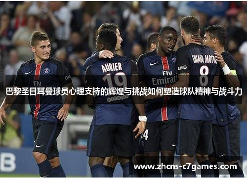 巴黎圣日耳曼球员心理支持的辉煌与挑战如何塑造球队精神与战斗力