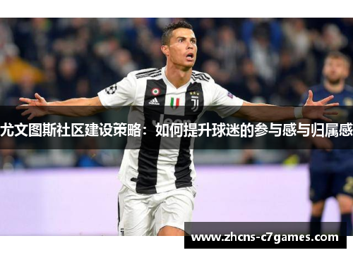 尤文图斯社区建设策略：如何提升球迷的参与感与归属感