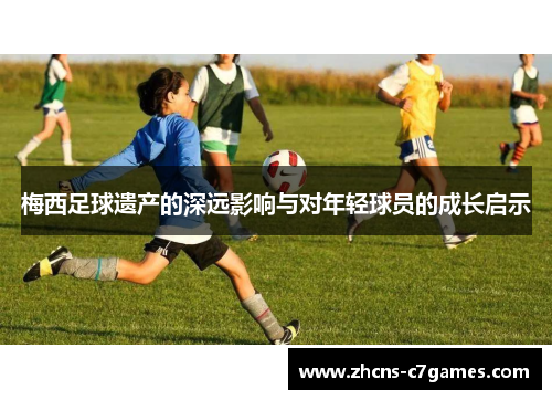 梅西足球遗产的深远影响与对年轻球员的成长启示