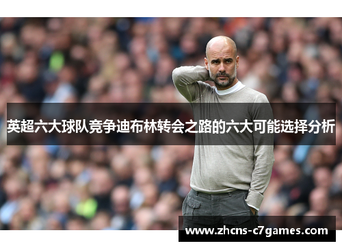 英超六大球队竞争迪布林转会之路的六大可能选择分析 英超六大球队竞争迪布林转会之路的六大可能选择分析