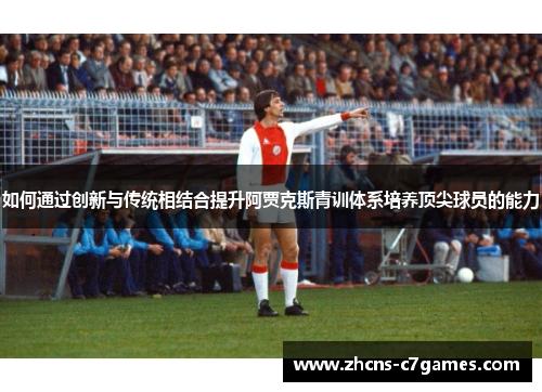 如何通过创新与传统相结合提升阿贾克斯青训体系培养顶尖球员的能力
