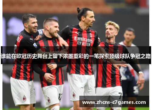 谁能在欧冠历史舞台上留下浓墨重彩的一笔探索顶级球队争冠之路