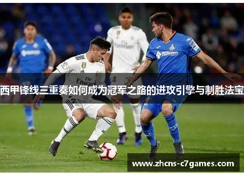 西甲锋线三重奏如何成为冠军之路的进攻引擎与制胜法宝