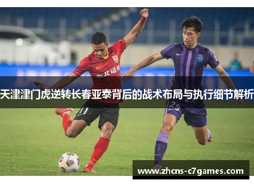 天津津门虎逆转长春亚泰背后的战术布局与执行细节解析