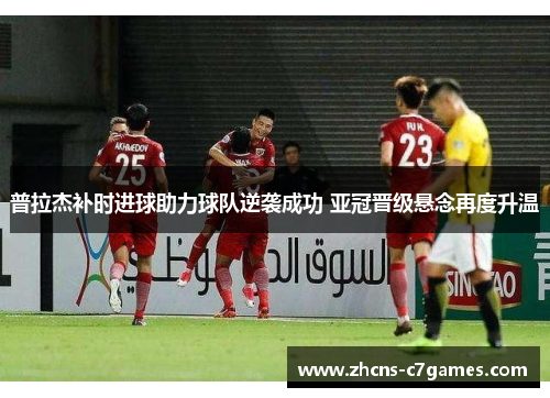 普拉杰补时进球助力球队逆袭成功 亚冠晋级悬念再度升温