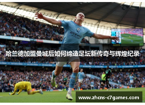 哈兰德加盟曼城后如何缔造足坛新传奇与辉煌纪录 哈兰德加盟曼城后如何缔造足坛新传奇与辉煌纪录