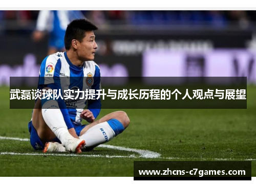 武磊谈球队实力提升与成长历程的个人观点与展望