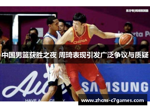 中国男篮获胜之夜 周琦表现引发广泛争议与质疑 中国男篮获胜之夜 周琦表现引发广泛争议与质疑