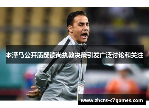 本泽马公开质疑德尚执教决策引发广泛讨论和关注