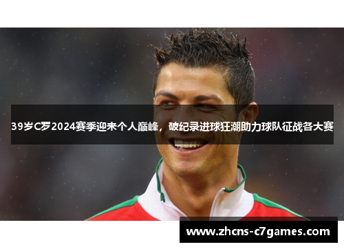 39岁C罗2024赛季迎来个人巅峰，破纪录进球狂潮助力球队征战各大赛