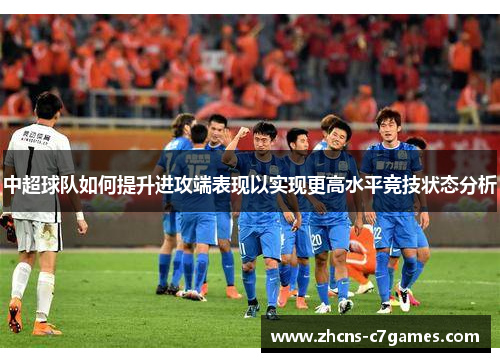 中超球队如何提升进攻端表现以实现更高水平竞技状态分析 中超球队如何提升进攻端表现以实现更高水平竞技状态分析