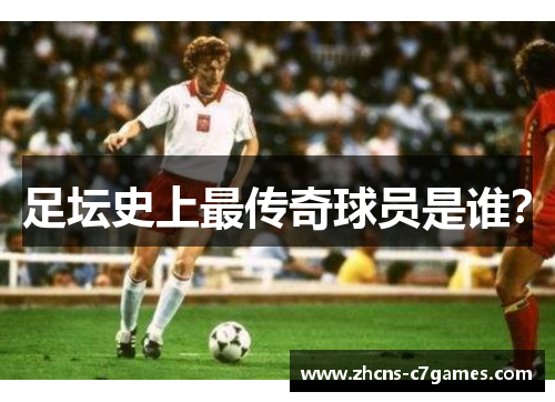 足坛史上最传奇球员是谁？