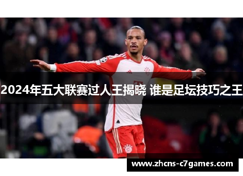 2024年五大联赛过人王揭晓 谁是足坛技巧之王