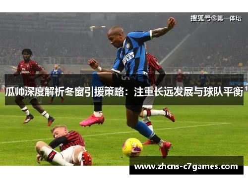 瓜帅深度解析冬窗引援策略：注重长远发展与球队平衡