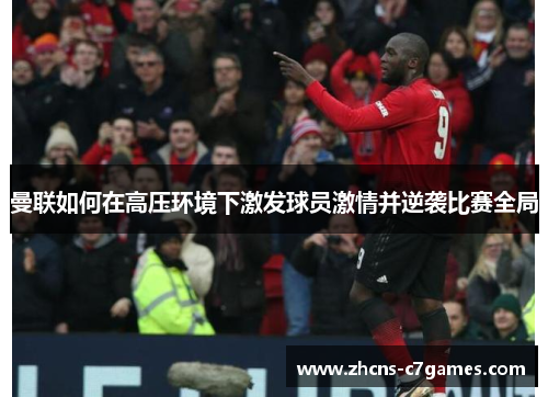 曼联如何在高压环境下激发球员激情并逆袭比赛全局