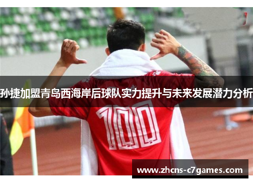 孙捷加盟青岛西海岸后球队实力提升与未来发展潜力分析
