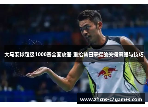 大马羽球超级1000赛全面攻略 重拾昔日荣耀的关键策略与技巧 大马羽球超级1000赛全面攻略 重拾昔日荣耀的关键策略与技巧