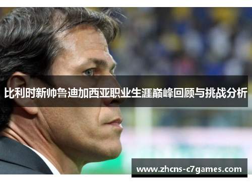 比利时新帅鲁迪加西亚职业生涯巅峰回顾与挑战分析