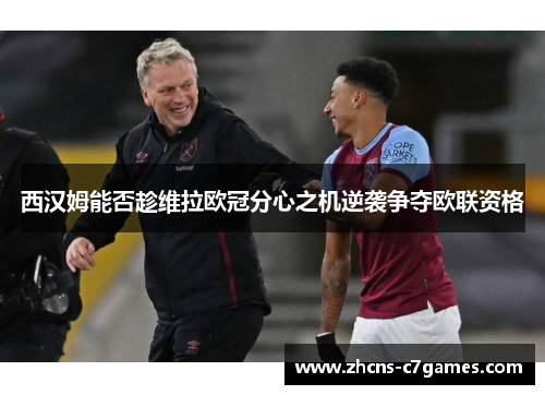 西汉姆能否趁维拉欧冠分心之机逆袭争夺欧联资格