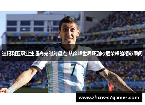 迪玛利亚职业生涯高光时刻盘点 从巅峰世界杯到欧冠荣耀的精彩瞬间 迪玛利亚职业生涯高光时刻盘点 从巅峰世界杯到欧冠荣耀的精彩瞬间