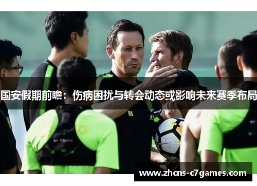 国安假期前瞻：伤病困扰与转会动态或影响未来赛季布局