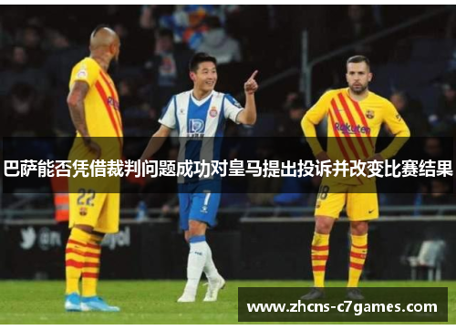 巴萨能否凭借裁判问题成功对皇马提出投诉并改变比赛结果