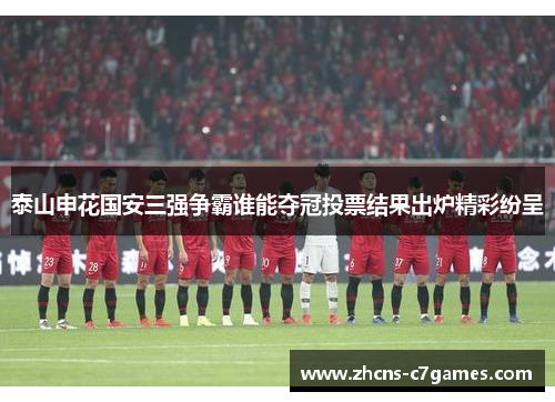 泰山申花国安三强争霸谁能夺冠投票结果出炉精彩纷呈