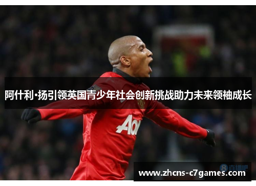 阿什利·扬引领英国青少年社会创新挑战助力未来领袖成长 阿什利·扬引领英国青少年社会创新挑战助力未来领袖成长