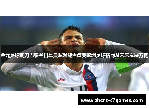 金元足球助力巴黎圣日耳曼崛起能否改变欧洲足球格局及未来发展方向