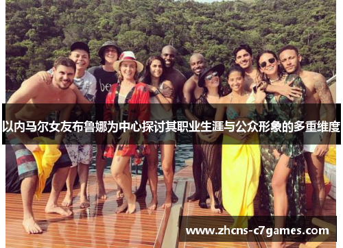 以内马尔女友布鲁娜为中心探讨其职业生涯与公众形象的多重维度