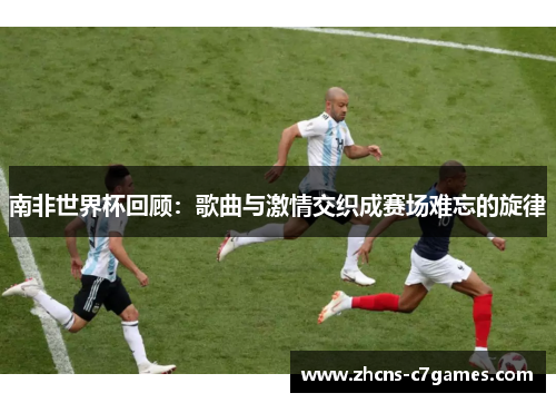南非世界杯回顾：歌曲与激情交织成赛场难忘的旋律