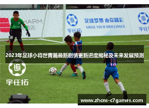 2023年足球小将世青篇最新剧情更新进度揭秘及未来发展预测