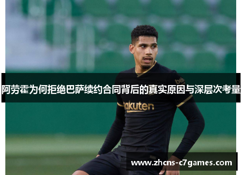 阿劳霍为何拒绝巴萨续约合同背后的真实原因与深层次考量
