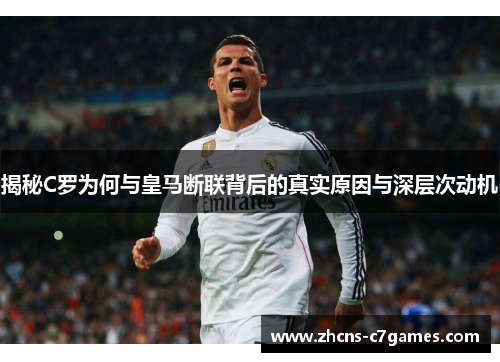 揭秘C罗为何与皇马断联背后的真实原因与深层次动机