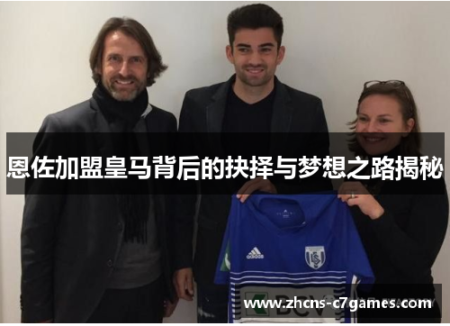 恩佐加盟皇马背后的抉择与梦想之路揭秘 恩佐加盟皇马背后的抉择与梦想之路揭秘